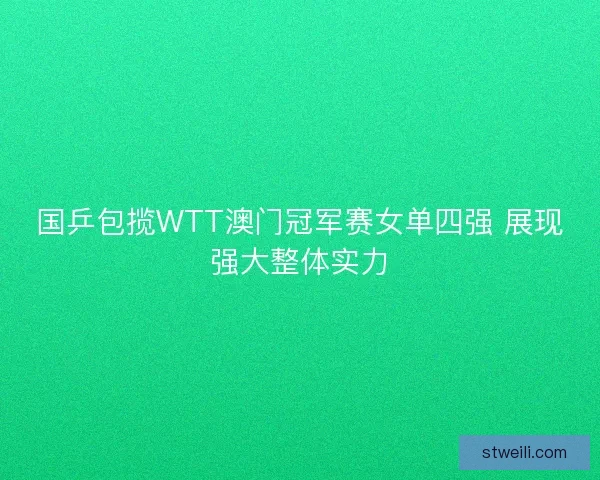 国乒包揽WTT澳门冠军赛女单四强 展现强大整体实力