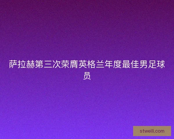 萨拉赫第三次荣膺英格兰年度最佳男足球员