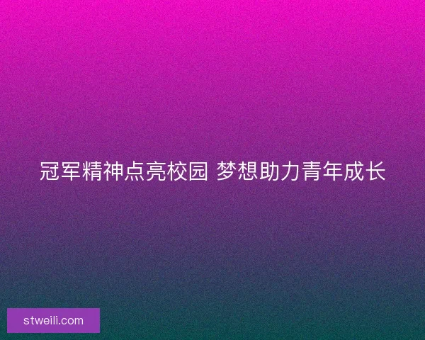 冠军精神点亮校园 梦想助力青年成长