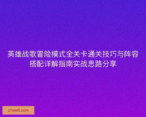英雄战歌冒险模式全关卡通关技巧与阵容搭配详解指南实战思路分享