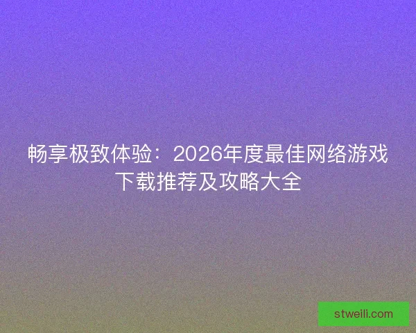 畅享极致体验：2026年度最佳网络游戏下载推荐及攻略大全