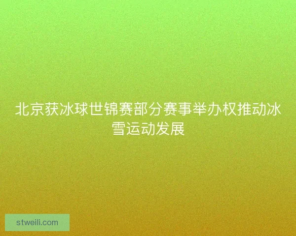 北京获冰球世锦赛部分赛事举办权推动冰雪运动发展