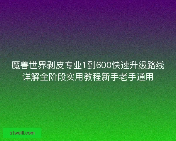 魔兽世界剥皮专业1到600快速升级路线详解全阶段实用教程新手老手通用