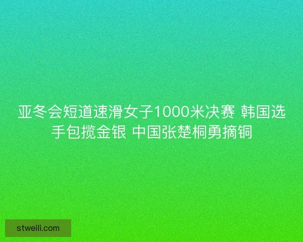 亚冬会短道速滑女子1000米决赛 韩国选手包揽金银 中国张楚桐勇摘铜