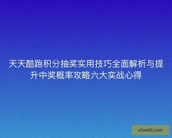 天天酷跑积分抽奖实用技巧全面解析与提升中奖概率攻略六大实战心得