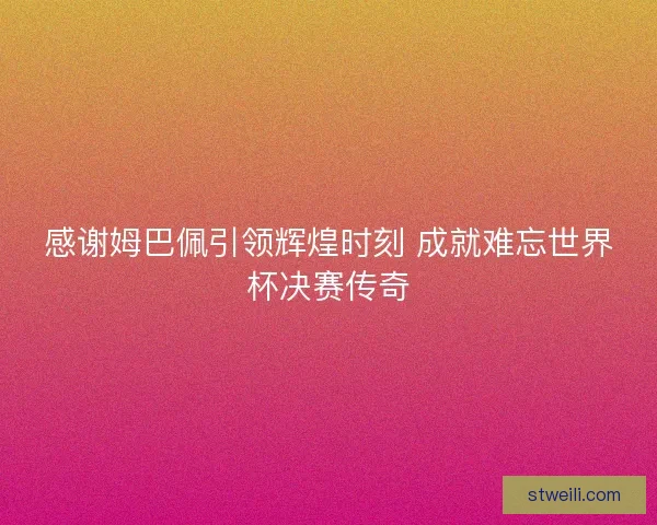 感谢姆巴佩引领辉煌时刻 成就难忘世界杯决赛传奇