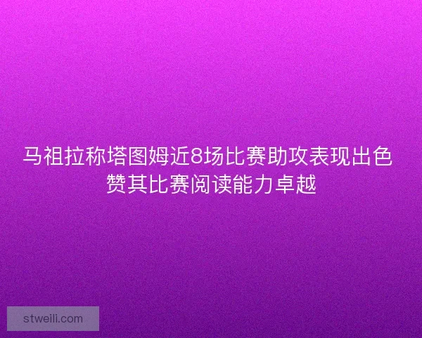 马祖拉称塔图姆近8场比赛助攻表现出色 赞其比赛阅读能力卓越