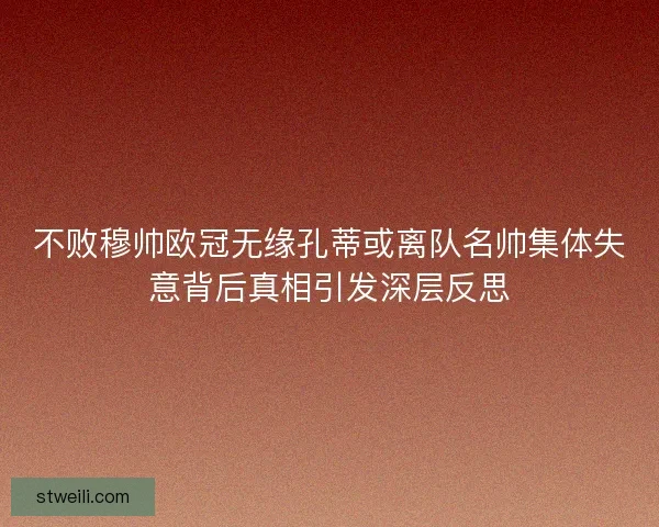 不败穆帅欧冠无缘孔蒂或离队名帅集体失意背后真相引发深层反思