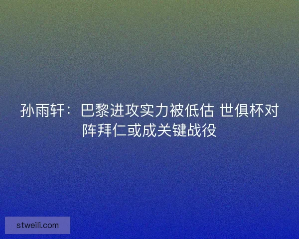 孙雨轩：巴黎进攻实力被低估 世俱杯对阵拜仁或成关键战役