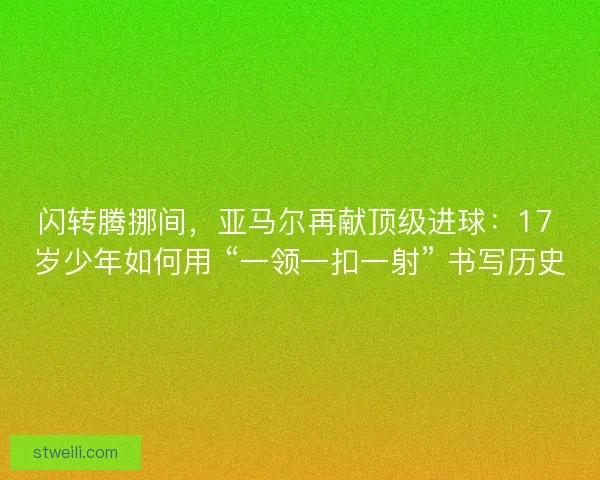 闪转腾挪间，亚马尔再献顶级进球：17 岁少年如何用 “一领一扣一射” 书写历史