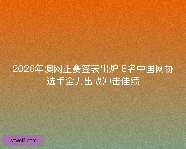 2026年澳网正赛签表出炉 8名中国网协选手全力出战冲击佳绩