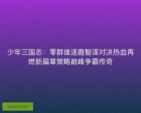 少年三国志：零群雄逐鹿智谋对决热血再燃新篇章策略巅峰争霸传奇