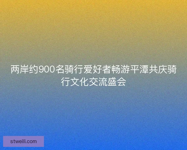 两岸约900名骑行爱好者畅游平潭共庆骑行文化交流盛会