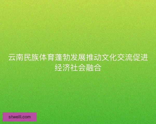 云南民族体育蓬勃发展推动文化交流促进经济社会融合